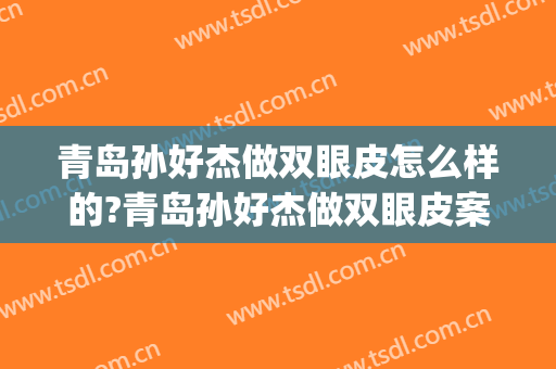 青岛孙好杰做双眼皮怎么样的?青岛孙好杰做双眼皮案例,很有必要!(青岛双眼皮手术)