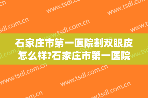 石家庄市第一医院割双眼皮怎么样?石家庄市第一医院割双眼皮价格(石家庄做双眼皮最好的医生)