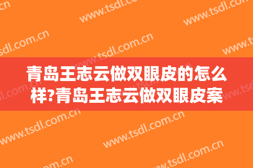 青岛王志云做双眼皮的怎么样?青岛王志云做双眼皮案例及价格(王志东双眼皮案例)