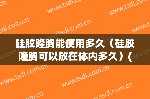 硅胶隆胸能使用多久（硅胶隆胸可以放在体内多久）(隆胸的硅胶在体内能放好多年)