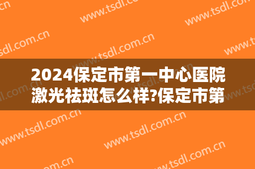 2024保定市第一中心医院激光祛斑怎么样?保定市第一中心医院激光祛斑价格