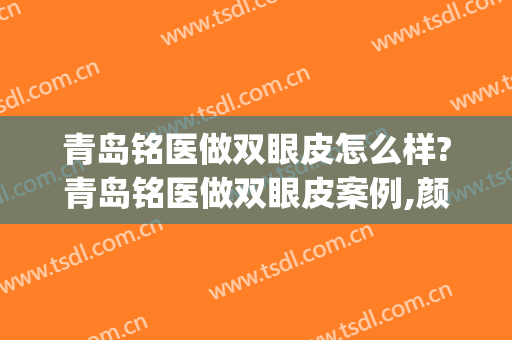 青岛铭医做双眼皮怎么样?青岛铭医做双眼皮案例,颜值提高!(铭医整形医院做的双眼皮多少钱)