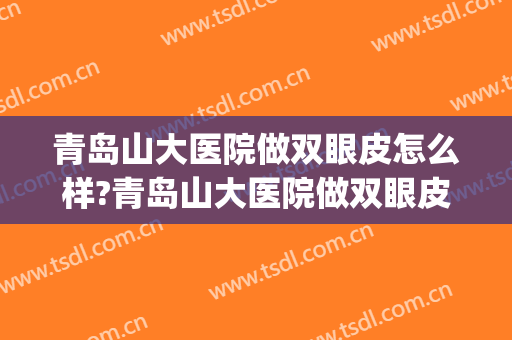 青岛山大医院做双眼皮怎么样?青岛山大医院做双眼皮案例及价格(青岛大学附属医院双眼皮手术)