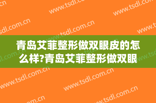 青岛艾菲整形做双眼皮的怎么样?青岛艾菲整形做双眼皮案例及价格(青岛割双眼皮好的医生)