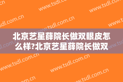 北京艺星薛院长做双眼皮怎么样?北京艺星薛院长做双眼皮案例及价格 北京艺星薛院长做双眼皮怎么样?北京艺星薛院长做双眼皮案例及价格