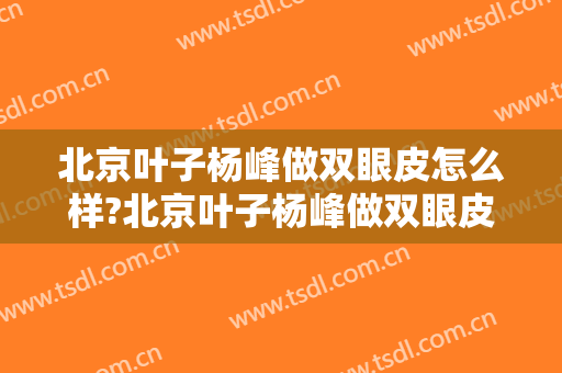 北京叶子杨峰做双眼皮怎么样?北京叶子杨峰做双眼皮案例,手术感觉好!