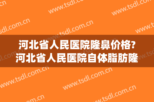 河北省人民医院隆鼻价格?河北省人民医院自体脂肪隆鼻医生排名(人民医院隆鼻多少钱)