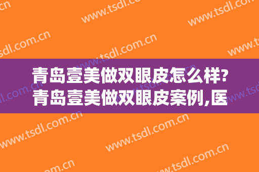 青岛壹美做双眼皮怎么样?青岛壹美做双眼皮案例,医生很专业!(烟台壹美双眼皮医生)