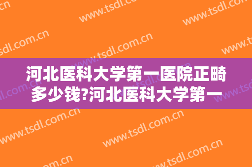 河北医科大学第一医院正畸多少钱?河北医科大学第一医院正畸医生哪个好