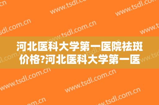 河北医科大学第一医院祛斑价格?河北医科大学第一医院祛斑医生推荐