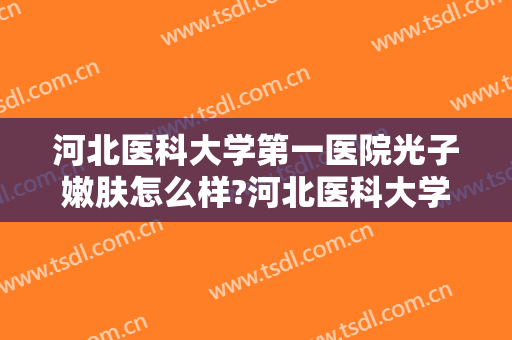 河北医科大学第一医院光子嫩肤怎么样?河北医科大学第一医院光子嫩肤价格