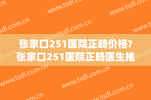 张家口251医院正畸价格?张家口251医院正畸医生推荐(张家口251医院和张家口第一医院)