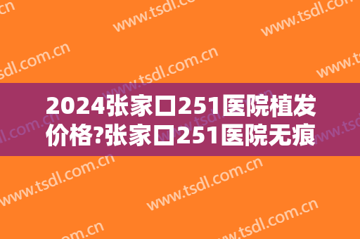 2024张家口251医院植发价格?张家口251医院无痕植发医生推荐