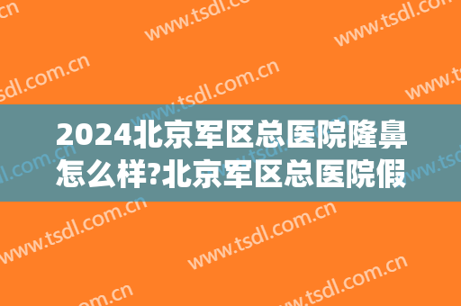 2024北京军区总医院隆鼻怎么样?北京军区总医院假体隆鼻价格(北医三院隆鼻多少钱)