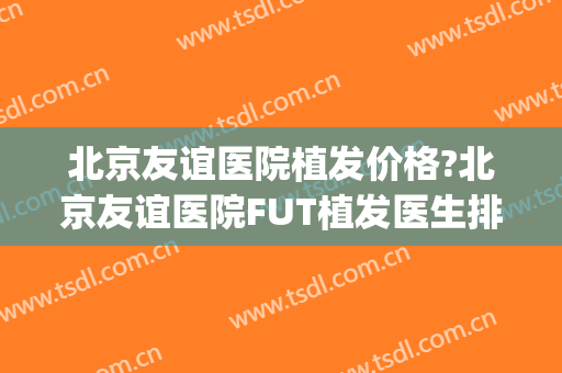 北京友谊医院植发价格?北京友谊医院FUT植发医生排名(北京植发哪家医院做的比较好)
