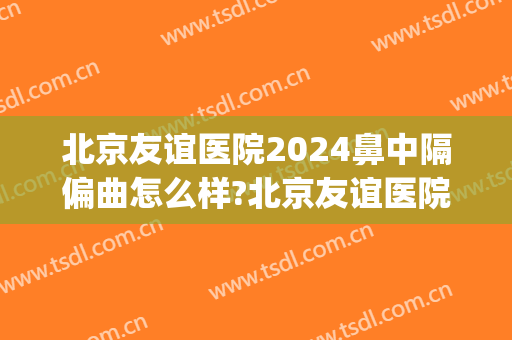北京友谊医院2024鼻中隔偏曲怎么样?北京友谊医院鼻中隔偏曲价格(北京协和医院鼻中隔偏曲手术)