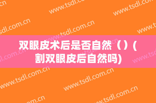 双眼皮术后是否自然（）(割双眼皮后自然吗)
