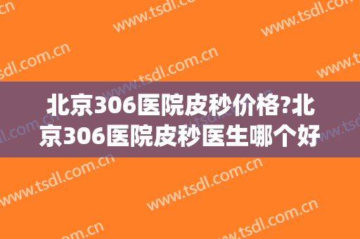 北京306医院皮秒价格?北京306医院皮秒医生哪个好(北京三甲医院皮秒价格)