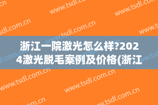 浙江一院激光怎么样?2024激光脱毛案例及价格(浙江一院激光手术价格)