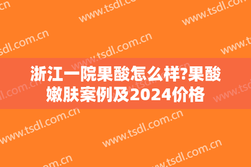 浙江一院果酸怎么样?果酸嫩肤案例及2024价格