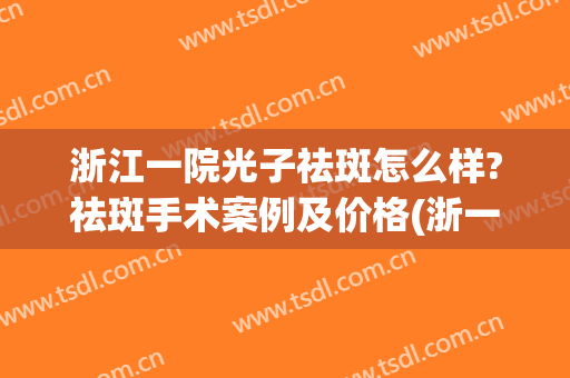 浙江一院光子祛斑怎么样?祛斑手术案例及价格(浙一医院祛斑价格)