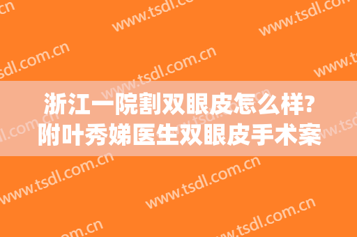 浙江一院割双眼皮怎么样?附叶秀娣医生双眼皮手术案例及价格(浙一医院吴慧玲怎么样割双眼皮)