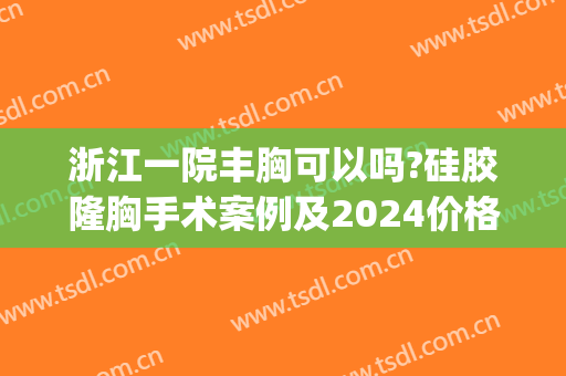 浙江一院丰胸可以吗?硅胶隆胸手术案例及2024价格(浙一医院隆胸怎么样)
