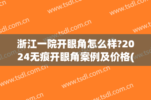 浙江一院开眼角怎么样?2024无痕开眼角案例及价格(浙大一院割双眼皮)