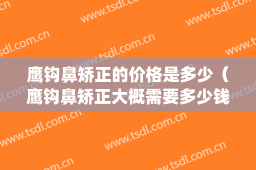 鹰钩鼻矫正的价格是多少（鹰钩鼻矫正大概需要多少钱）(鹰钩鼻矫正图片)
