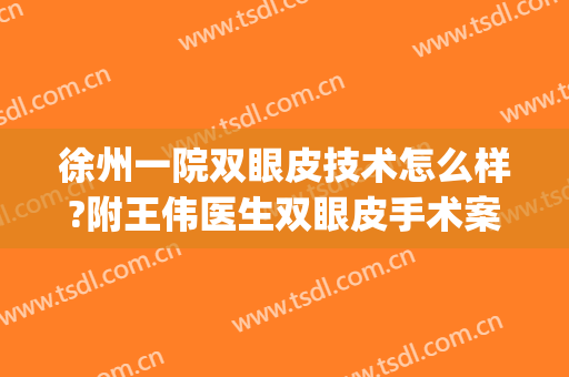 徐州一院双眼皮技术怎么样?附王伟医生双眼皮手术案例及费用(徐州双眼皮手术多少钱)