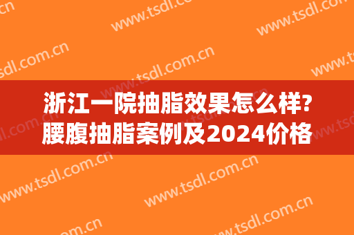 浙江一院抽脂效果怎么样?腰腹抽脂案例及2024价格(浙一医院抽脂费用)