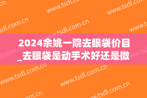 2024余姚一院去眼袋价目_去眼袋是动手术好还是微创好