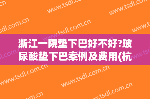 浙江一院垫下巴好不好?玻尿酸垫下巴案例及费用(杭州垫下巴医院)