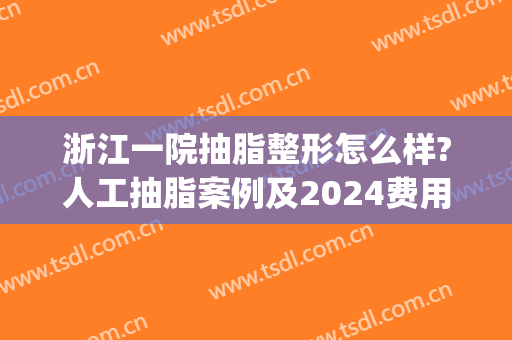 浙江一院抽脂整形怎么样?人工抽脂案例及2024费用(杭州做抽脂一般多少钱)