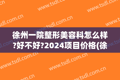 徐州一院整形美容科怎么样?好不好?2024项目价格(徐州中心医院整容科)