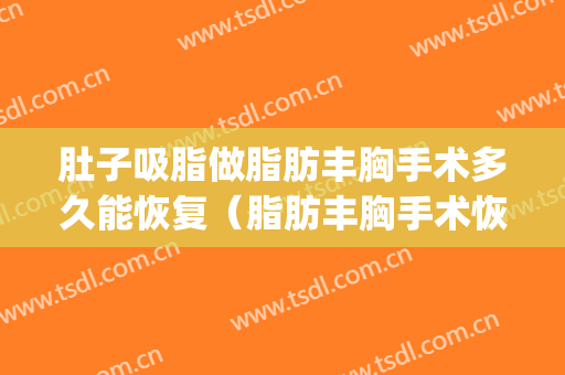 肚子吸脂做脂肪丰胸手术多久能恢复（脂肪丰胸手术恢复期需要多久）(肚子吸脂手术多久可以恢复)