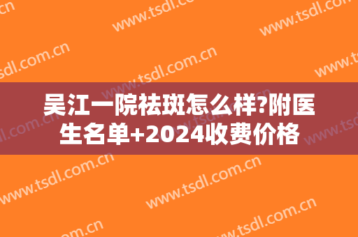 吴江一院祛斑怎么样?附医生名单+2024收费价格
