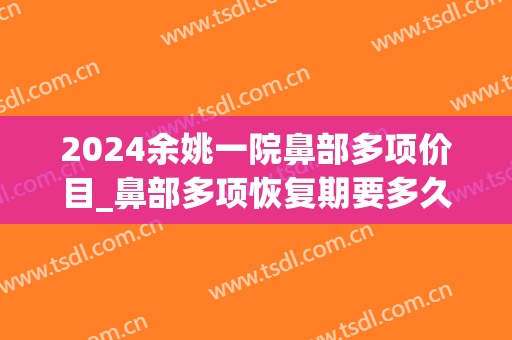 2024余姚一院鼻部多项价目_鼻部多项恢复期要多久才自然