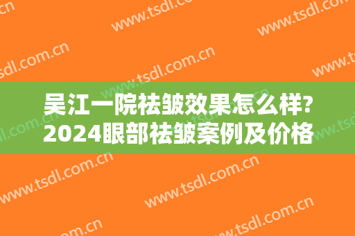 吴江一院祛皱效果怎么样?2024眼部祛皱案例及价格
