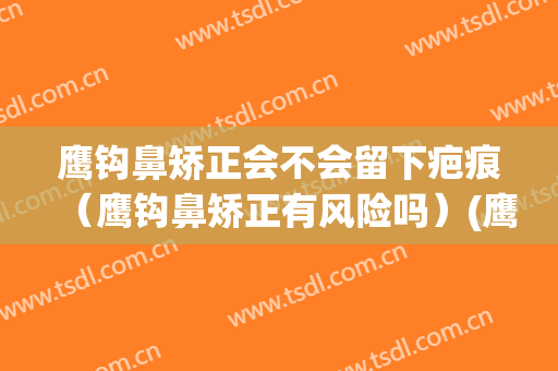 鹰钩鼻矫正会不会留下疤痕（鹰钩鼻矫正有风险吗）(鹰钩鼻矫正有什么后遗症)