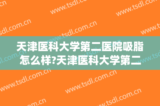 天津医科大学第二医院吸脂怎么样?天津医科大学第二医院吸脂价格(天津吸脂贴吧)
