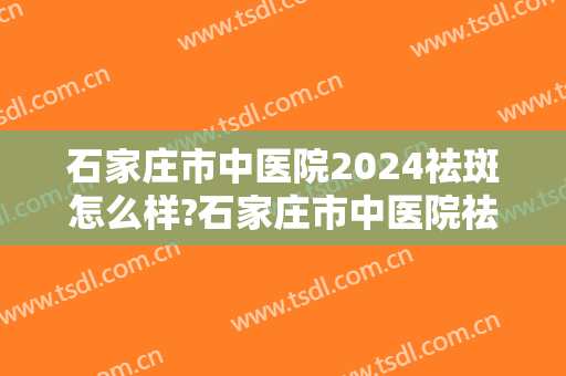 石家庄市中医院2024祛斑怎么样?石家庄市中医院祛斑价格
