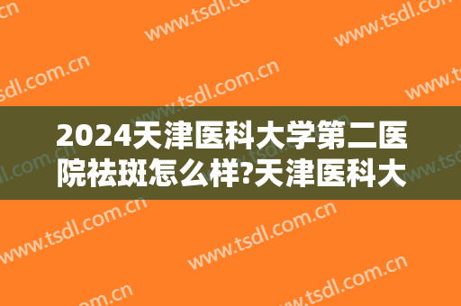 2024天津医科大学第二医院祛斑怎么样?天津医科大学第二医院激光祛斑价格