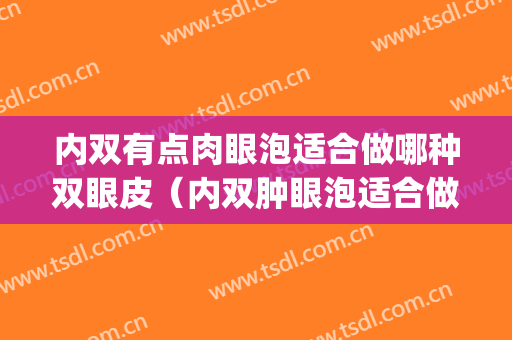 内双有点肉眼泡适合做哪种双眼皮（内双肿眼泡适合做双眼皮吗）(一般肿眼泡内双的人做双眼皮适合什么)