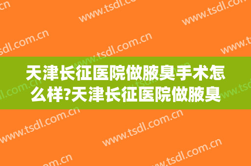 天津长征医院做腋臭手术怎么样?天津长征医院做腋臭手术价格(天津做腋臭手术哪家医院好)