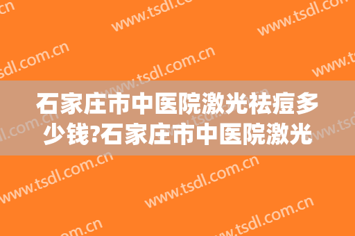 石家庄市中医院激光祛痘多少钱?石家庄市中医院激光祛痘医生排名(石家庄激光祛痘印多少钱)