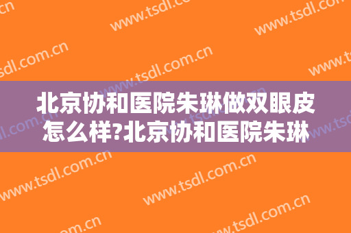北京协和医院朱琳做双眼皮怎么样?北京协和医院朱琳做双眼皮案例,大眼很不错!