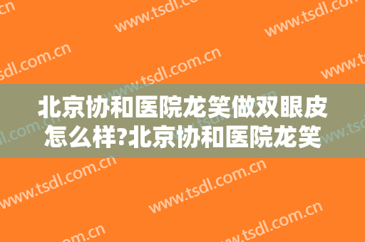 北京协和医院龙笑做双眼皮怎么样?北京协和医院龙笑做双眼皮案例及价格