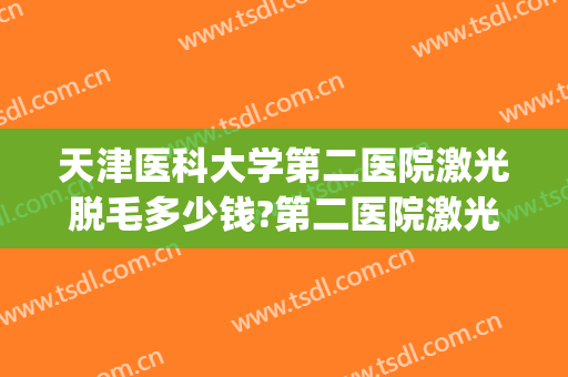 天津医科大学第二医院激光脱毛多少钱?第二医院激光脱毛医生推荐(石家庄省二院激光脱毛)