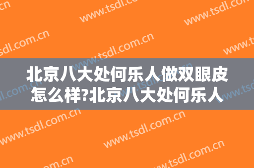 北京八大处何乐人做双眼皮怎么样?北京八大处何乐人做双眼皮案例及价格